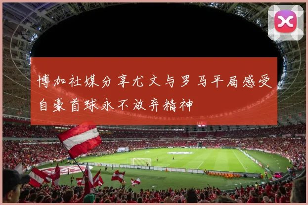 博加社媒分享尤文与罗马平局感受自豪首球永不放弃精神