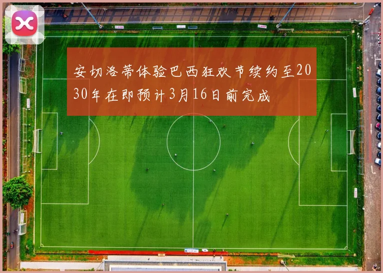安切洛蒂体验巴西狂欢节续约至2030年在即预计3月16日前完成