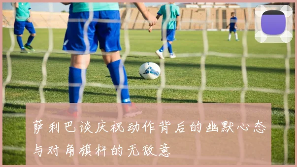 萨利巴谈庆祝动作背后的幽默心态与对角旗杆的无敌意