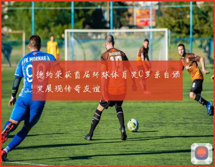 德约荣获首届环球体育奖C罗亲自颁奖展现传奇友谊