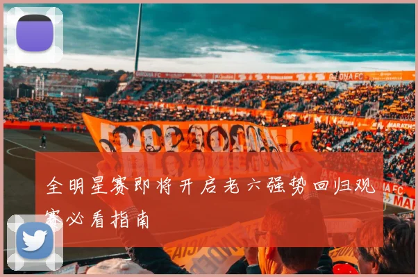 全明星赛即将开启老六强势回归观赛必看指南