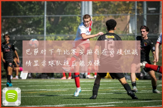 巴萨对下午比赛安排存在分歧但战绩显示球队适应能力强