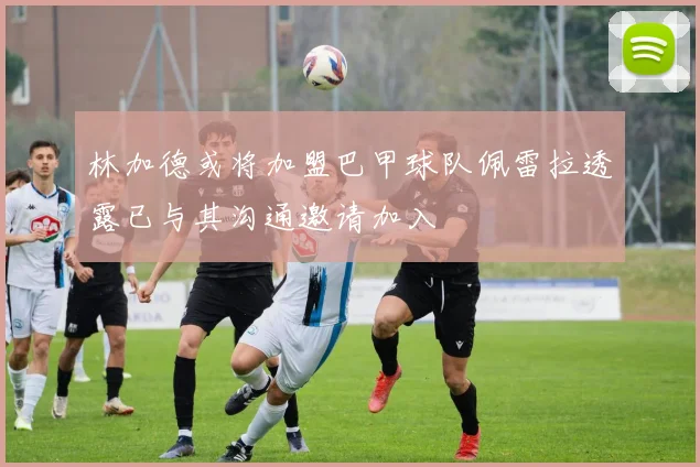 林加德或将加盟巴甲球队佩雷拉透露已与其沟通邀请加入