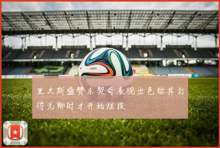 里夫斯盛赞东契奇表现出色称其打得无聊时才开始炫技