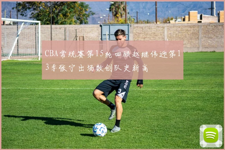 CBA常规赛第15轮回顾赵继伟迎第13季张宁出场数创队史新高