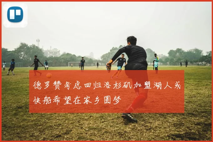 德罗赞考虑回归洛杉矶加盟湖人或快船希望在家乡圆梦