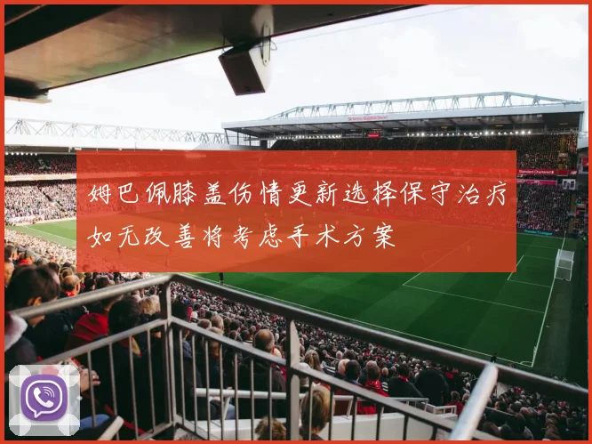 姆巴佩膝盖伤情更新选择保守治疗如无改善将考虑手术方案