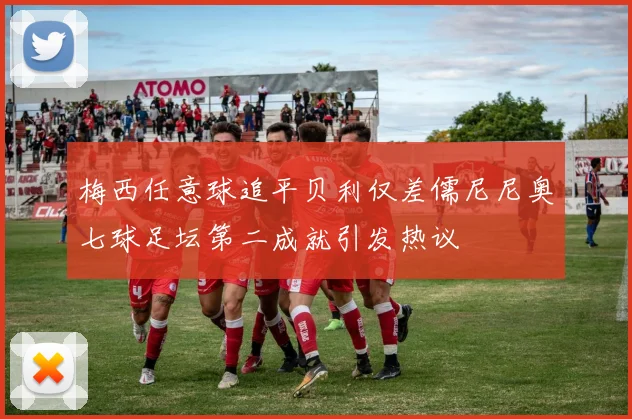 梅西任意球追平贝利仅差儒尼尼奥七球足坛第二成就引发热议