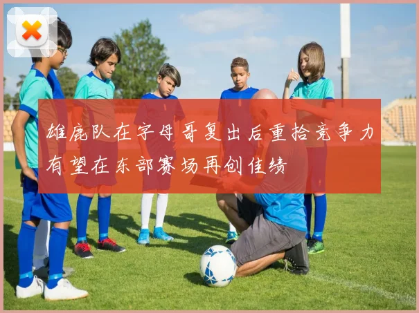 雄鹿队在字母哥复出后重拾竞争力有望在东部赛场再创佳绩