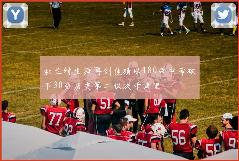 杜兰特生涯再创佳绩以180命中率砍下30分历史第二仅次于库里