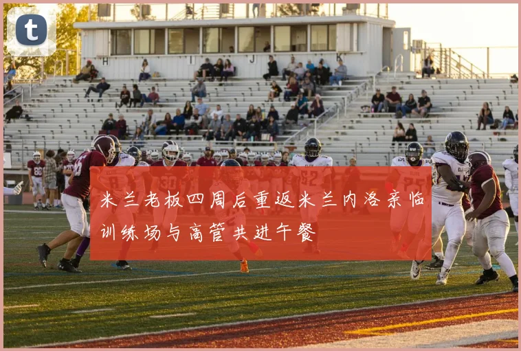 米兰老板四周后重返米兰内洛亲临训练场与高管共进午餐
