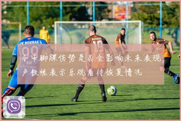 小卡脚踝伤势是否会影响未来表现卢教练表示乐观看待恢复情况