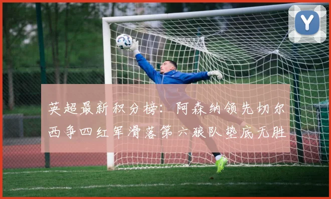 英超最新积分榜：阿森纳领先切尔西争四红军滑落第六狼队垫底无胜绩
