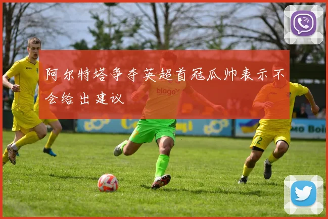 阿尔特塔争夺英超首冠瓜帅表示不会给出建议