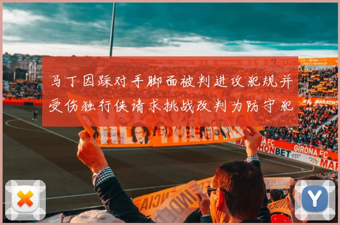 马丁因踩对手脚面被判进攻犯规并受伤独行侠请求挑战改判为防守犯规
