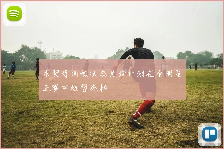 东契奇训练状态良好计划在全明星正赛中短暂亮相