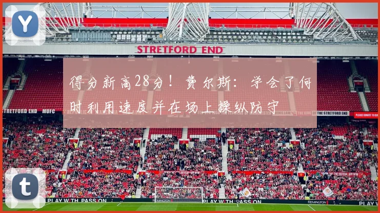 得分新高28分！费尔斯：学会了何时利用速度并在场上操纵防守