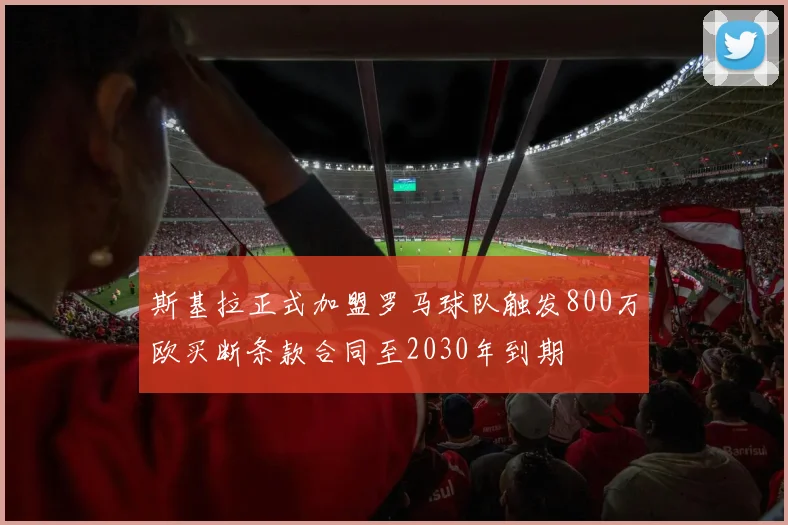 斯基拉正式加盟罗马球队触发800万欧买断条款合同至2030年到期