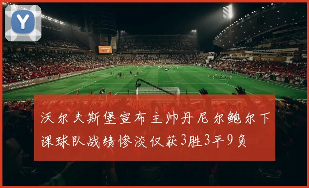 沃尔夫斯堡宣布主帅丹尼尔鲍尔下课球队战绩惨淡仅获3胜3平9负