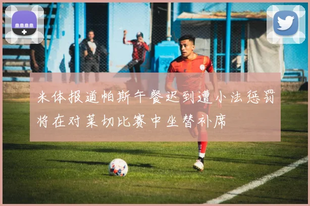 米体报道帕斯午餐迟到遭小法惩罚将在对莱切比赛中坐替补席
