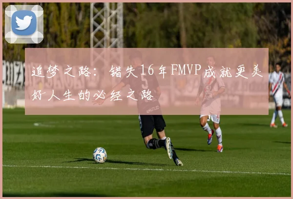 追梦之路：错失16年FMVP成就更美好人生的必经之路