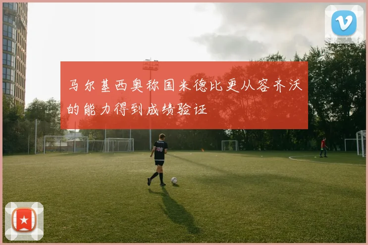 马尔基西奥称国米德比更从容齐沃的能力得到成绩验证