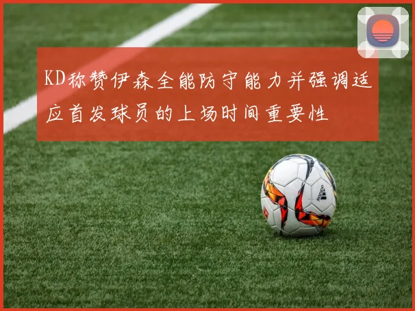 KD称赞伊森全能防守能力并强调适应首发球员的上场时间重要性