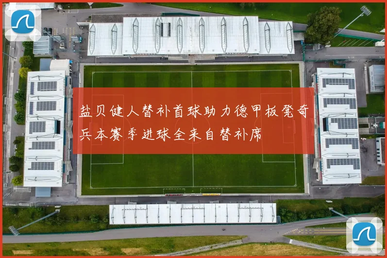 盐贝健人替补首球助力德甲板凳奇兵本赛季进球全来自替补席