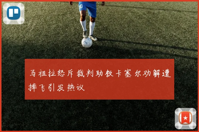 马祖拉怒斥裁判助教卡塞尔劝解遭摔飞引发热议