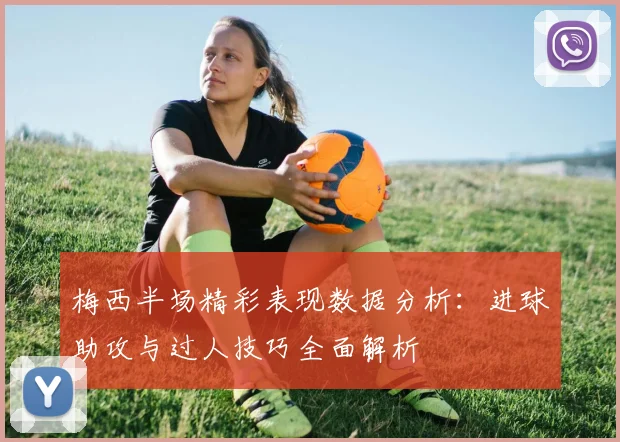 梅西半场精彩表现数据分析：进球助攻与过人技巧全面解析