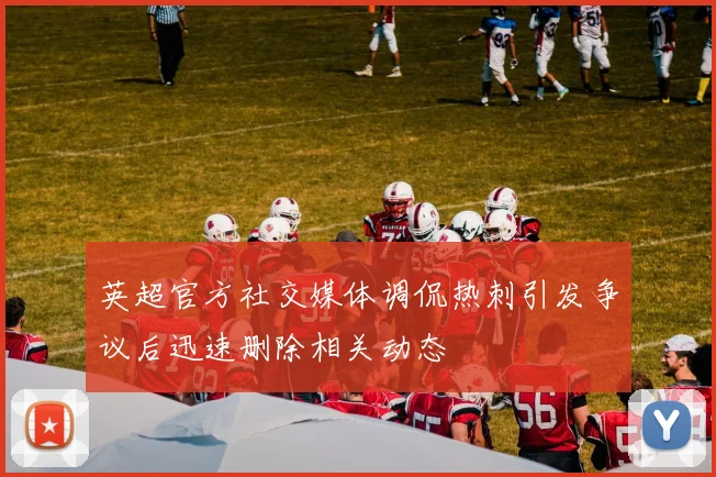 英超官方社交媒体调侃热刺引发争议后迅速删除相关动态