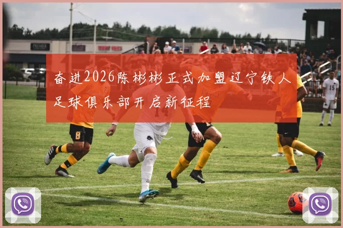 奋进2026陈彬彬正式加盟辽宁铁人足球俱乐部开启新征程