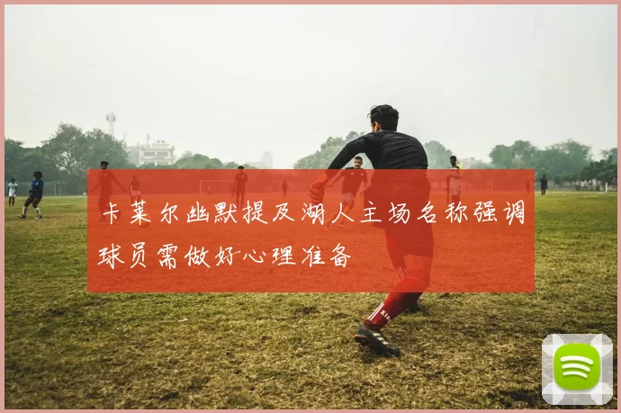 卡莱尔幽默提及湖人主场名称强调球员需做好心理准备