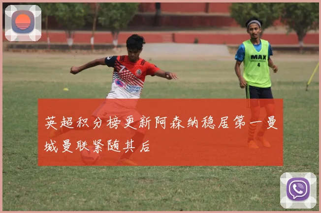 英超积分榜更新阿森纳稳居第一曼城曼联紧随其后