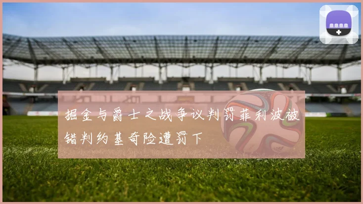 掘金与爵士之战争议判罚菲利波被错判约基奇险遭罚下