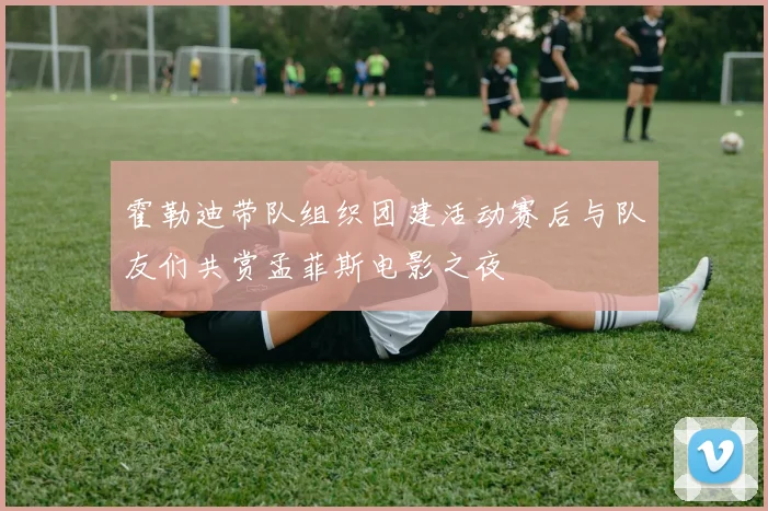 霍勒迪带队组织团建活动赛后与队友们共赏孟菲斯电影之夜