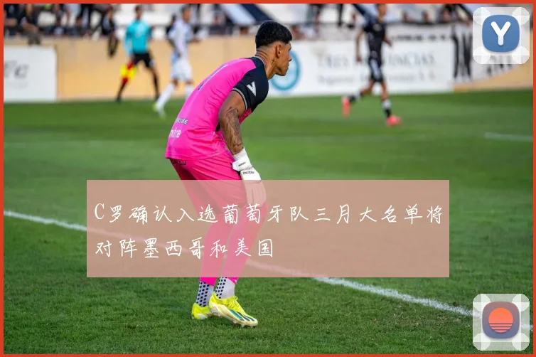 C罗确认入选葡萄牙队三月大名单将对阵墨西哥和美国