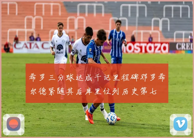 希罗三分球达成千记里程碑邓罗希尔德紧随其后库里位列历史第七