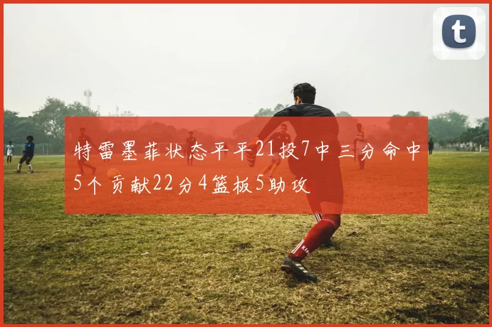 特雷墨菲状态平平21投7中三分命中5个贡献22分4篮板5助攻